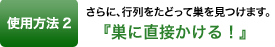 使用方法2 さらに、行列をたどって巣を見つけます。『巣に直接かける！』