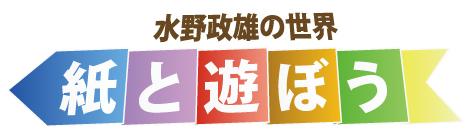 水野政雄の世界 紙と遊ぼう