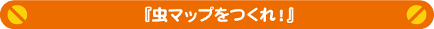 虫マップをつくれ!